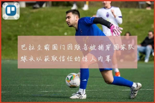巴拉圭前国门因贩毒被捕穿国家队球衣以获取信任的惊人内幕