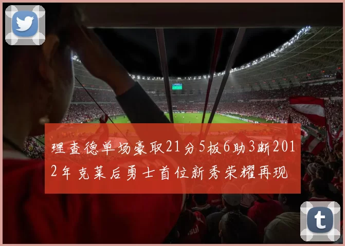 理查德单场豪取21分5板6助3断2012年克莱后勇士首位新秀荣耀再现