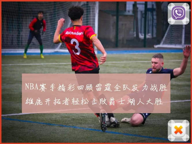 NBA赛季精彩回顾雷霆全队发力战胜雄鹿开拓者轻松击败爵士湖人大胜独行侠