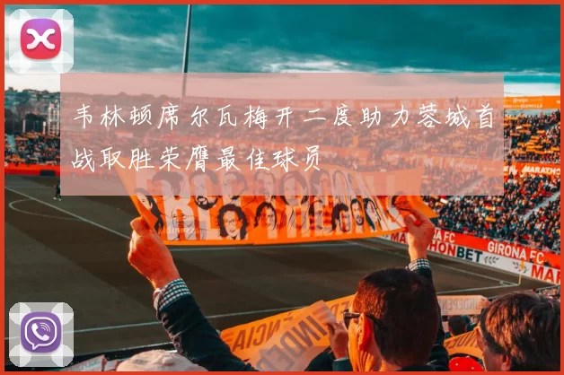 韦林顿席尔瓦梅开二度助力蓉城首战取胜荣膺最佳球员