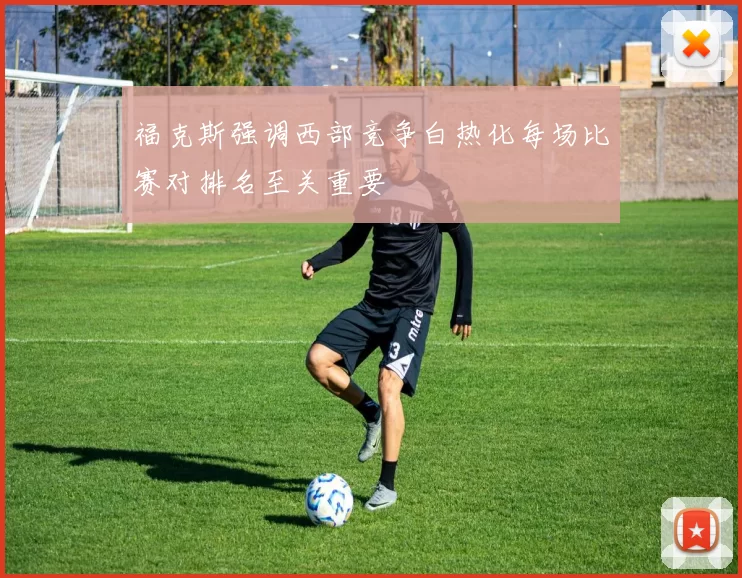 福克斯强调西部竞争白热化每场比赛对排名至关重要