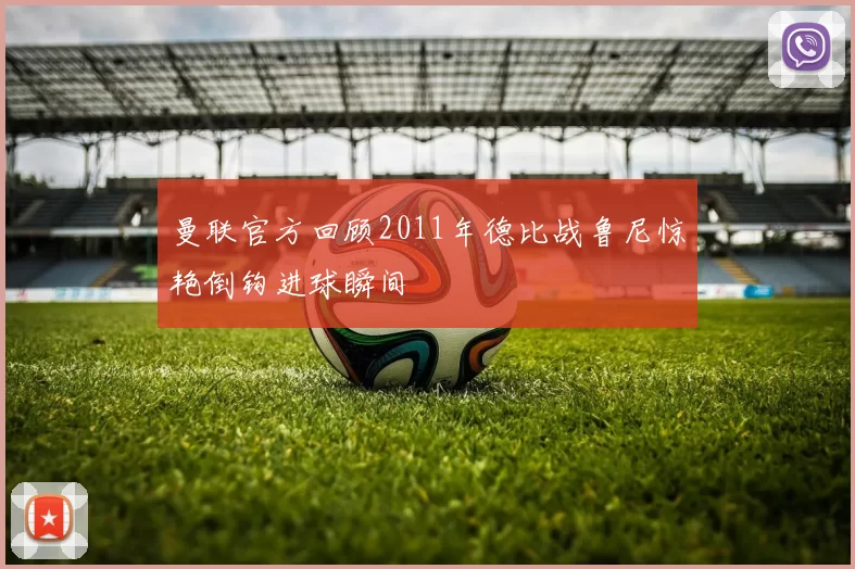 曼联官方回顾2011年德比战鲁尼惊艳倒钩进球瞬间