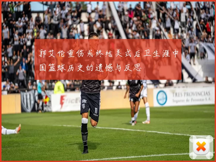 郭艾伦重伤或终结美式后卫生涯中国篮球历史的遗憾与反思