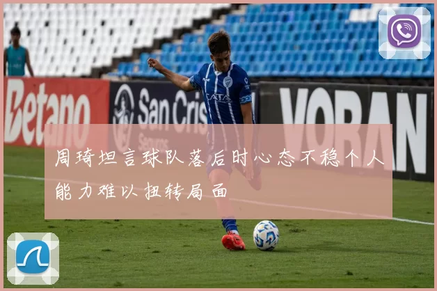 周琦坦言球队落后时心态不稳个人能力难以扭转局面