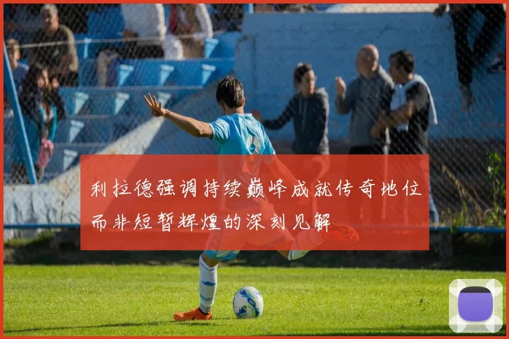 利拉德强调持续巅峰成就传奇地位而非短暂辉煌的深刻见解