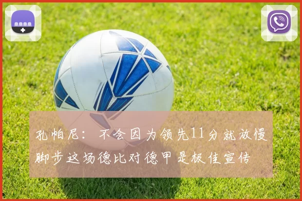 孔帕尼：不会因为领先11分就放慢脚步这场德比对德甲是极佳宣传