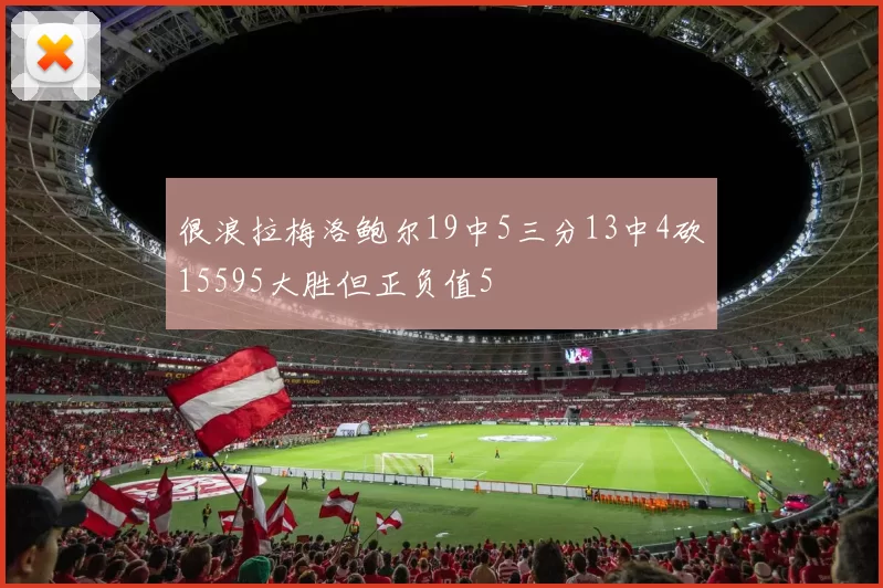 很浪拉梅洛鲍尔19中5三分13中4砍15595大胜但正负值5