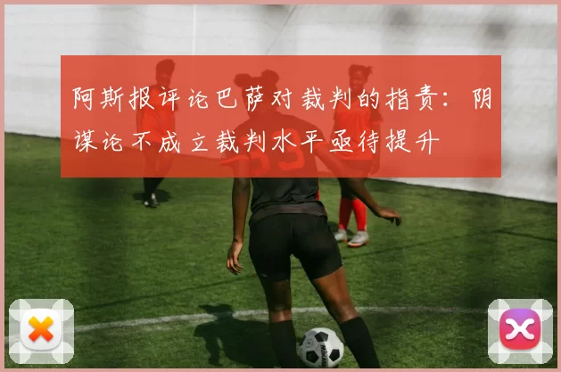 阿斯报评论巴萨对裁判的指责：阴谋论不成立裁判水平亟待提升