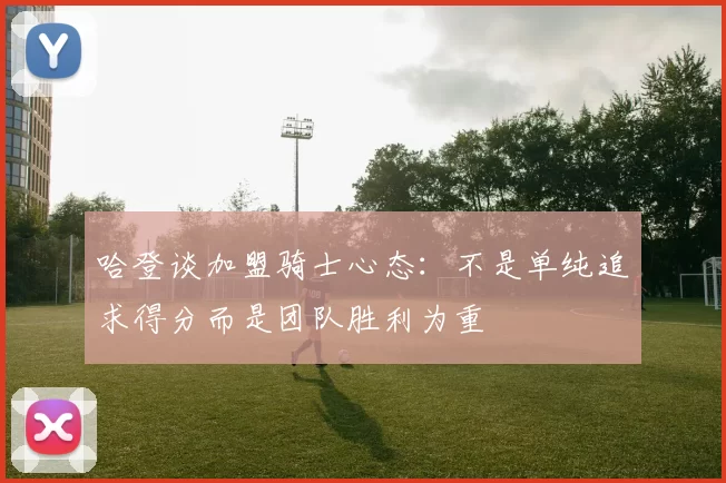 哈登谈加盟骑士心态：不是单纯追求得分而是团队胜利为重