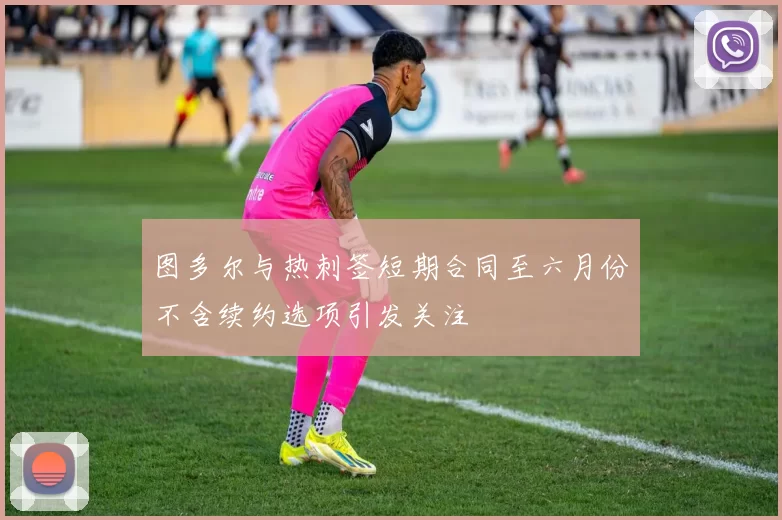 图多尔与热刺签短期合同至六月份不含续约选项引发关注