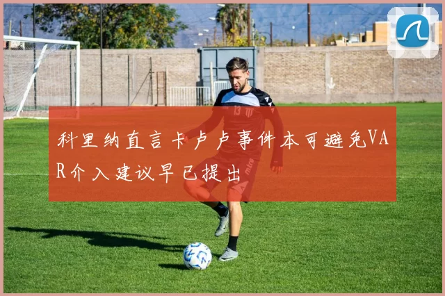 科里纳直言卡卢卢事件本可避免VAR介入建议早已提出