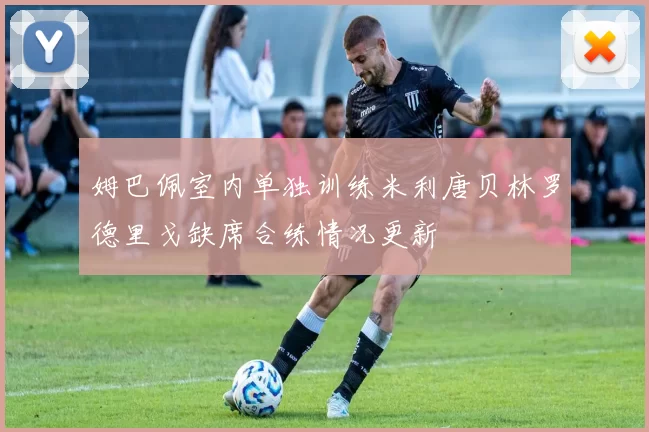 姆巴佩室内单独训练米利唐贝林罗德里戈缺席合练情况更新