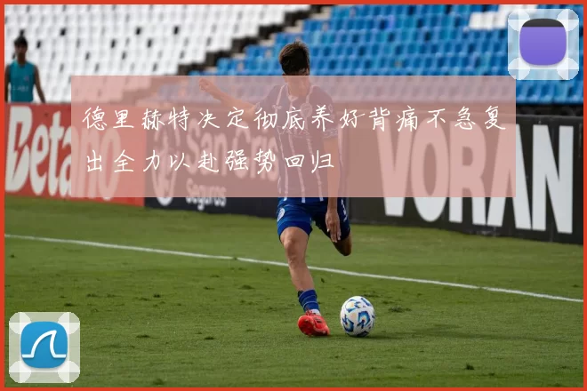 德里赫特决定彻底养好背痛不急复出全力以赴强势回归