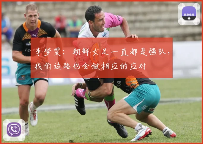 李梦雯：朝鲜女足一直都是强队，我们边路也会做相应的应对