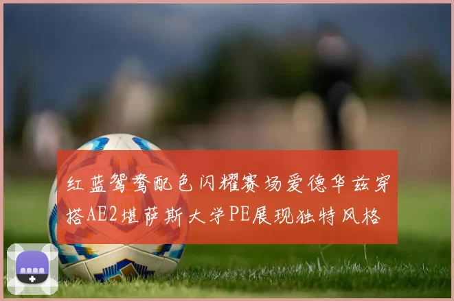 红蓝鸳鸯配色闪耀赛场爱德华兹穿搭AE2堪萨斯大学PE展现独特风格