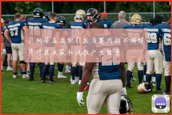 贝纳蒂亚离职引发马赛内部不满球员对其决策和说教产生敌意