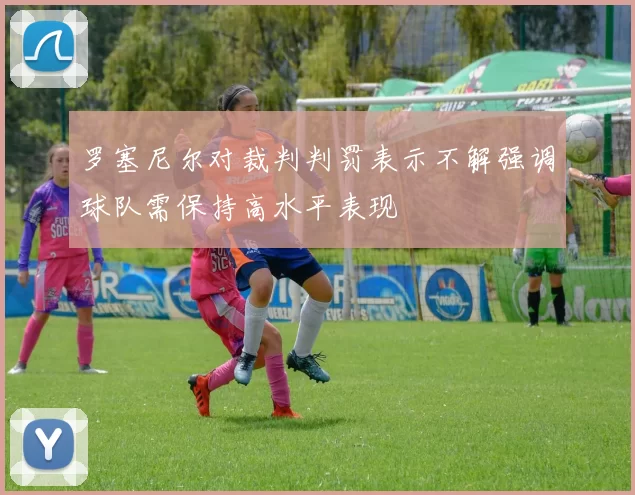 罗塞尼尔对裁判判罚表示不解强调球队需保持高水平表现