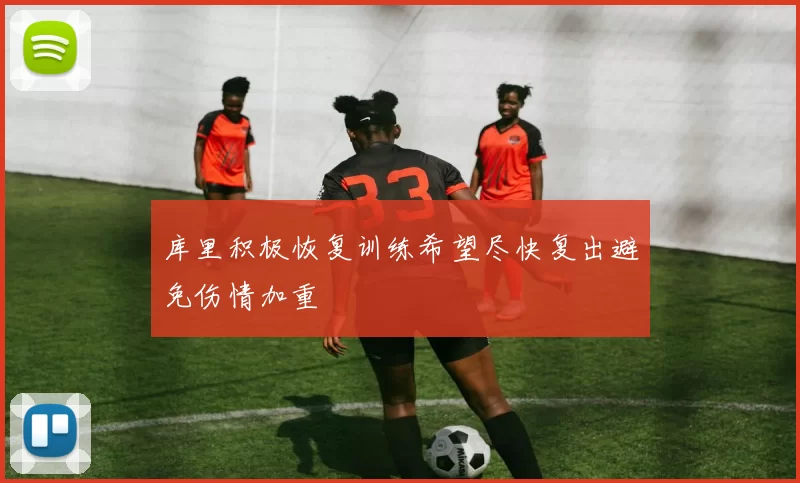 库里积极恢复训练希望尽快复出避免伤情加重