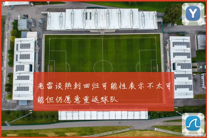 老雷谈热刺回归可能性表示不太可能但仍愿意重返球队