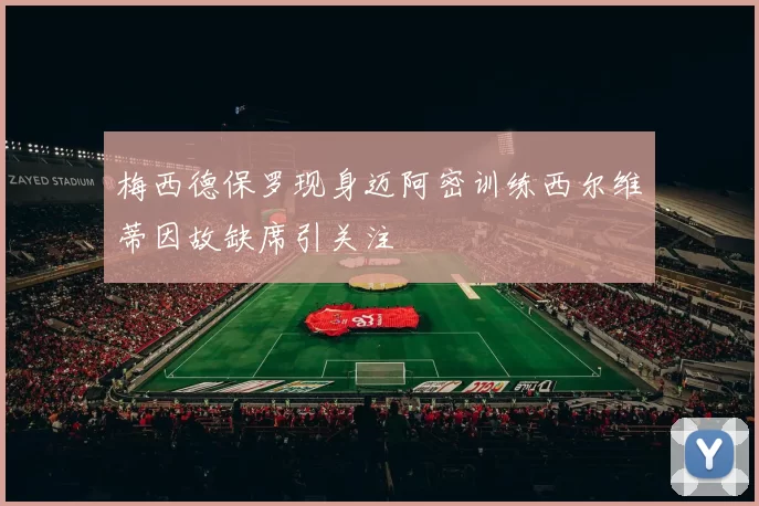 梅西德保罗现身迈阿密训练西尔维蒂因故缺席引关注
