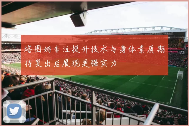 塔图姆专注提升技术与身体素质期待复出后展现更强实力