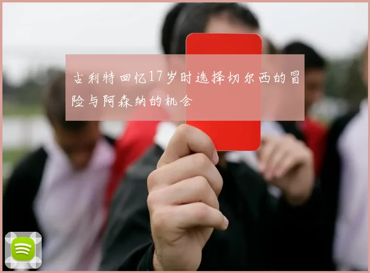 古利特回忆17岁时选择切尔西的冒险与阿森纳的机会