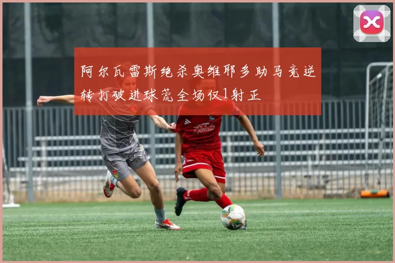 阿尔瓦雷斯绝杀奥维耶多助马竞逆转打破进球荒全场仅1射正