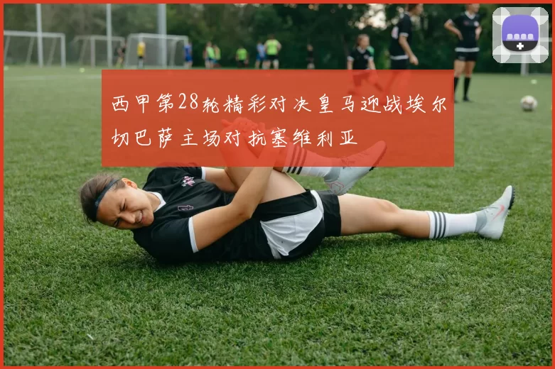 西甲第28轮精彩对决皇马迎战埃尔切巴萨主场对抗塞维利亚