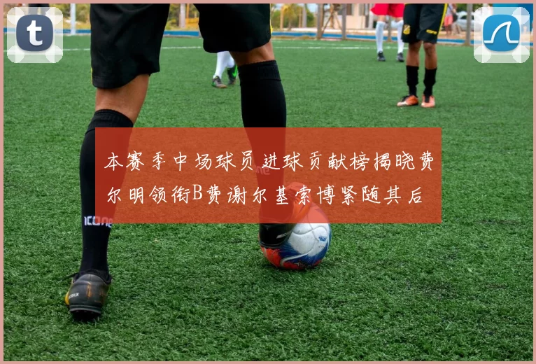 本赛季中场球员进球贡献榜揭晓费尔明领衔B费谢尔基索博紧随其后