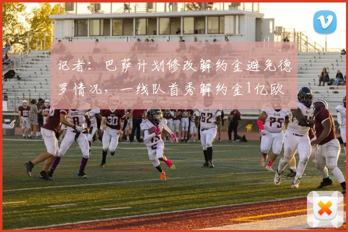 记者：巴萨计划修改解约金避免德罗情况，一线队首秀解约金1亿欧