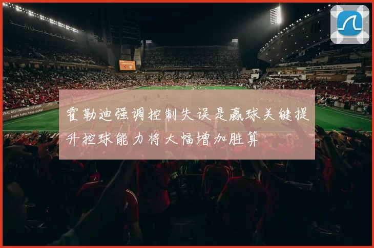 霍勒迪强调控制失误是赢球关键提升控球能力将大幅增加胜算