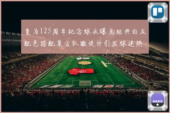 皇马125周年纪念球衣曝光经典白灰配色搭配复古队徽设计引发球迷热议