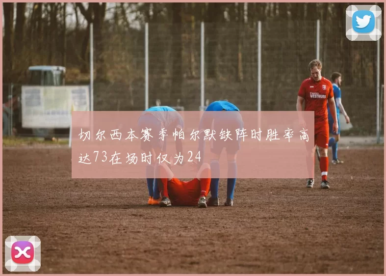 切尔西本赛季帕尔默缺阵时胜率高达73在场时仅为24