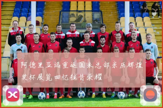 阿德里亚诺重返国米总部亲历辉煌奖杯展览回忆往昔荣耀