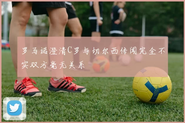 罗马诺澄清C罗与切尔西传闻完全不实双方毫无关系