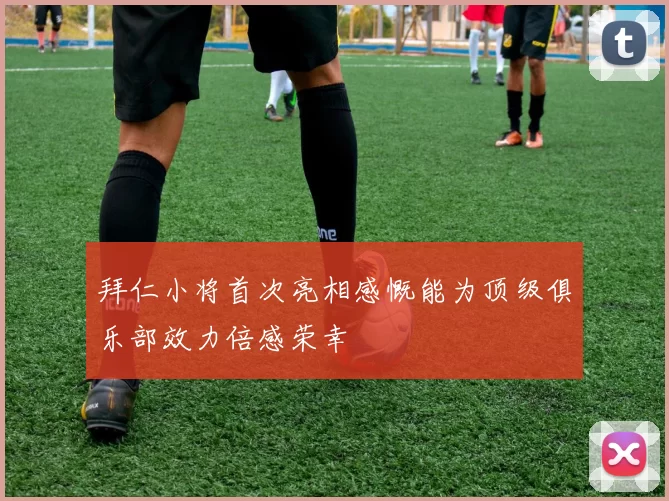 拜仁小将首次亮相感慨能为顶级俱乐部效力倍感荣幸