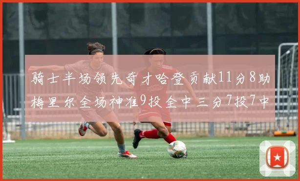 骑士半场领先奇才哈登贡献11分8助梅里尔全场神准9投全中三分7投7中