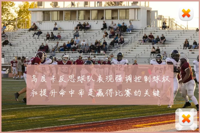 乌度卡反思球队表现强调控制球权和提升命中率是赢得比赛的关键